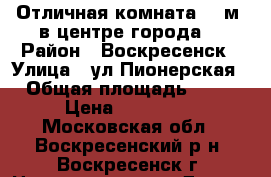 Отличная комната 22 м2 в центре города! › Район ­ Воскресенск › Улица ­ ул.Пионерская › Общая площадь ­ 22 › Цена ­ 750 000 - Московская обл., Воскресенский р-н, Воскресенск г. Недвижимость » Другое   . Московская обл.